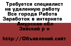 Требуется специалист на удаленную работу - Все города Работа » Заработок в интернете   . Амурская обл.,Зейский р-н